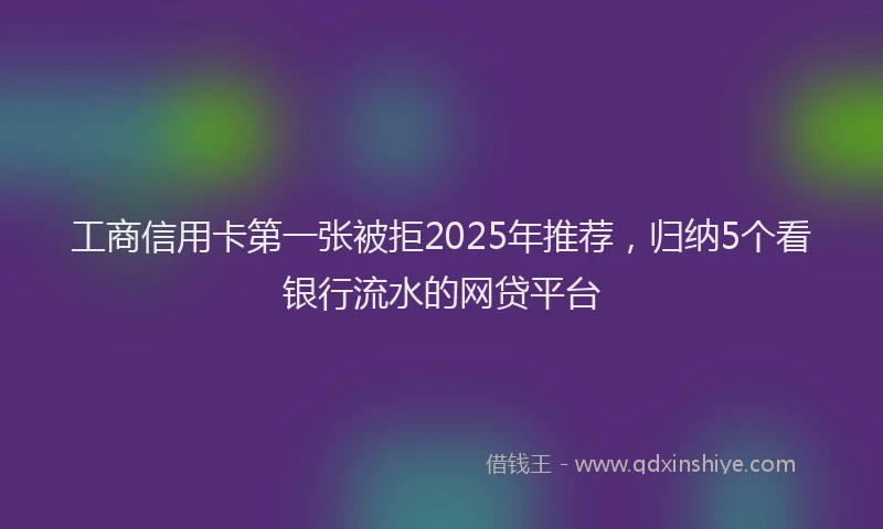 工商信用卡第一张被拒2025年推荐，归纳5个看银行流水的网贷平台