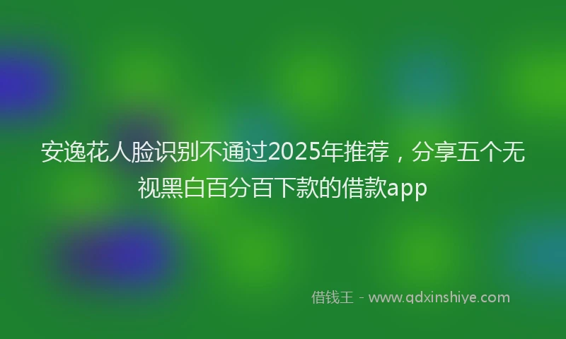 安逸花人脸识别不通过2025年推荐，分享五个无视黑白百分百下款的借款app