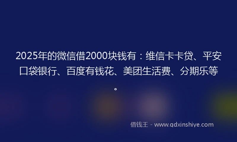 2025年的微信借2000块钱有：维信卡卡贷、平安口袋银行、百度有钱花、美团生活费、分期乐等。