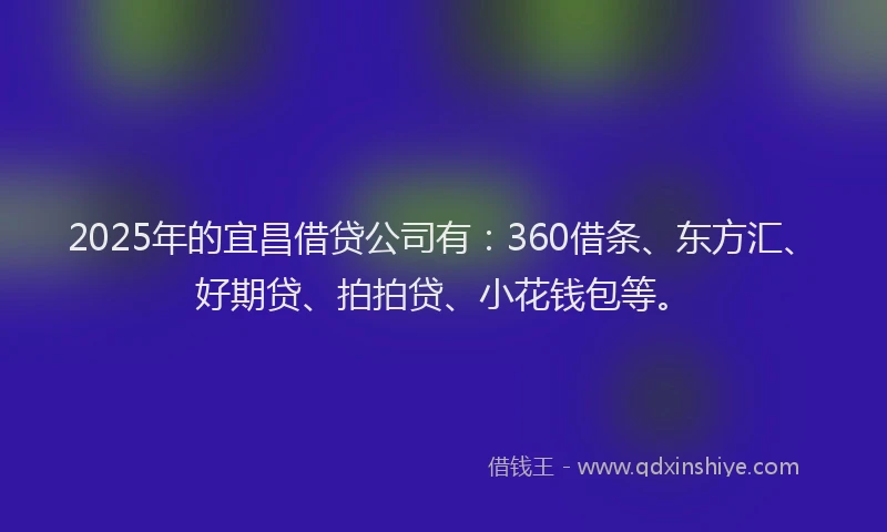 2025年的宜昌借贷公司有：360借条、东方汇、好期贷、拍拍贷、小花钱包等。
