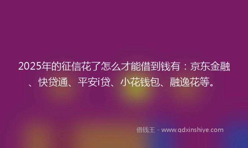 2025年的征信花了怎么才能借到钱有：京东金融、快贷通、平安i贷、小花钱包、融逸花等。