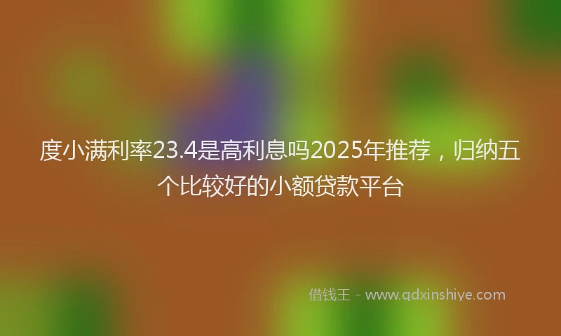 度小满利率23.4是高利息吗2025年推荐，归纳五个比较好的小额贷款平台