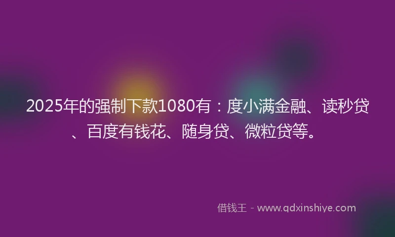 2025年的强制下款1080有：度小满金融、读秒贷、百度有钱花、随身贷、微粒贷等。