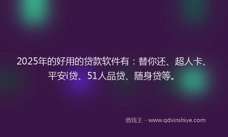 2025年的好用的贷款软件有：替你还、超人卡、平安i贷、51人品贷、随身贷等。