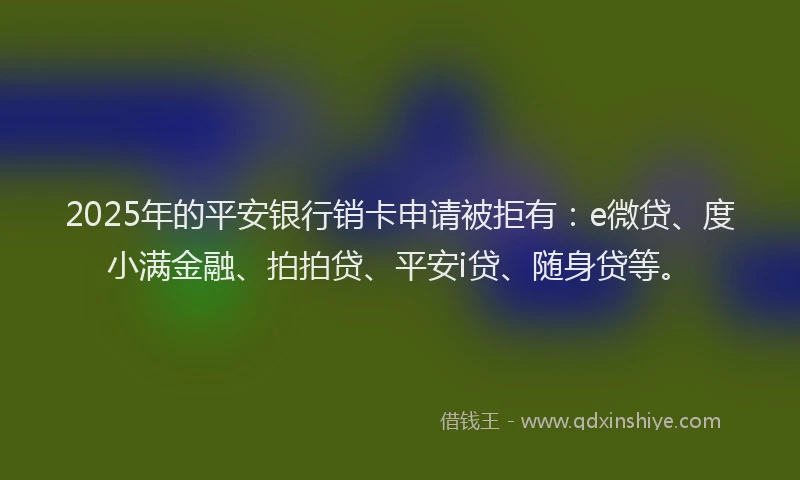 2025年的平安银行销卡申请被拒有：e微贷、度小满金融、拍拍贷、平安i贷、随身贷等。