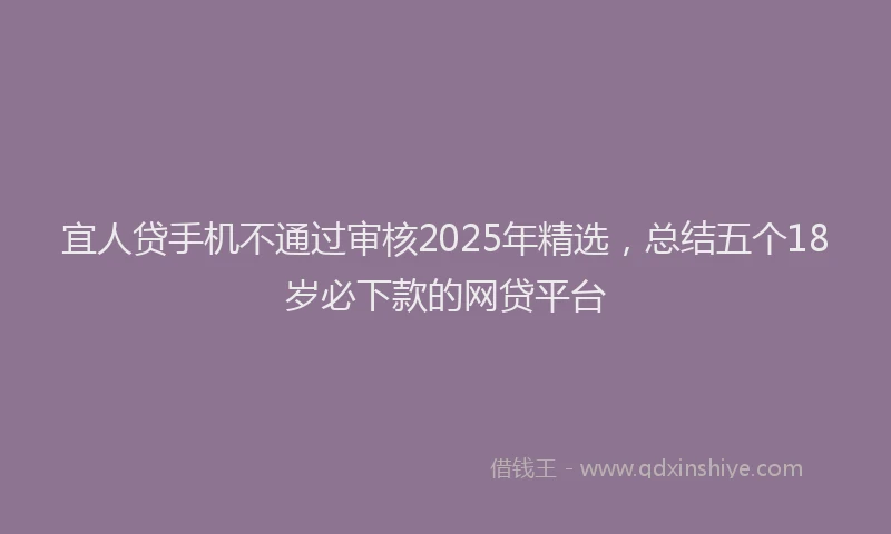 宜人贷手机不通过审核2025年精选，总结五个18岁必下款的网贷平台