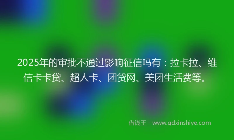2025年的审批不通过影响征信吗有：拉卡拉、维信卡卡贷、超人卡、团贷网、美团生活费等。