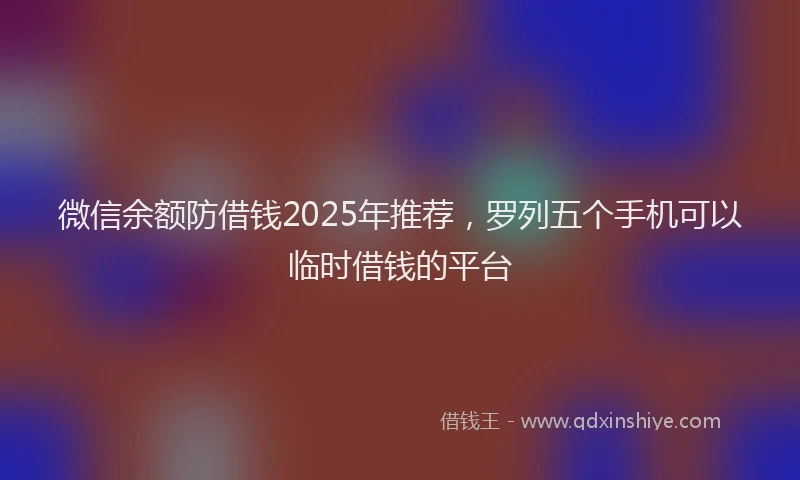 微信余额防借钱2025年推荐，罗列五个手机可以临时借钱的平台
