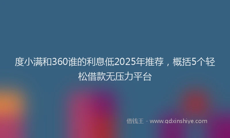 度小满和360谁的利息低2025年推荐，概括5个轻松借款无压力平台