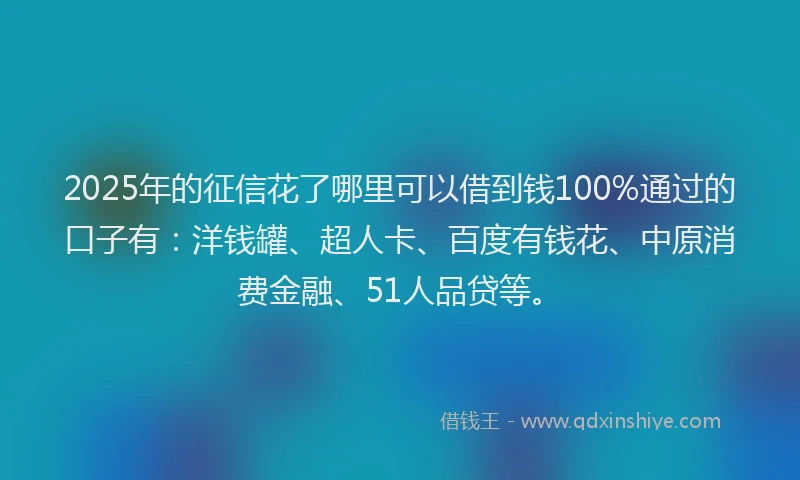 2025年的征信花了哪里可以借到钱100%通过的口子有：洋钱罐、超人卡、百度有钱花、中原消费金融、51人品贷等。