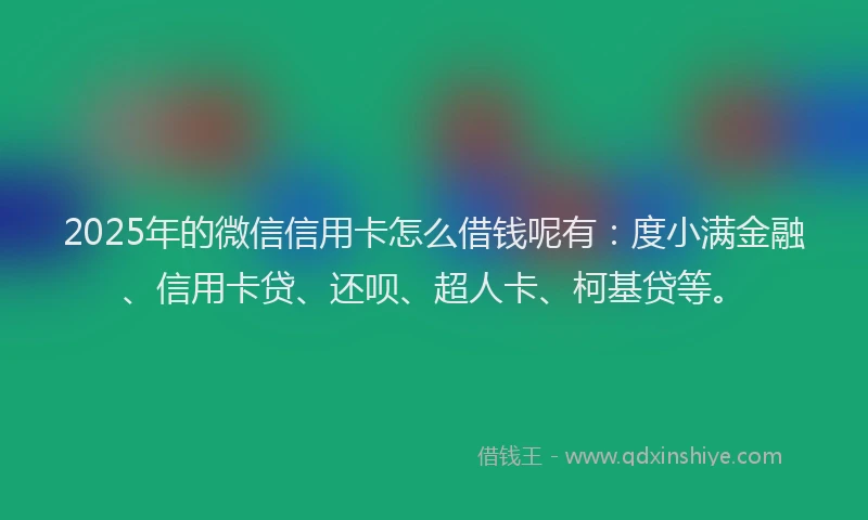 2025年的微信信用卡怎么借钱呢有：度小满金融、信用卡贷、还呗、超人卡、柯基贷等。