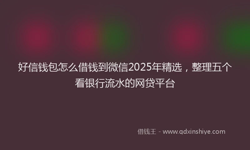 好信钱包怎么借钱到微信2025年精选，整理五个看银行流水的网贷平台