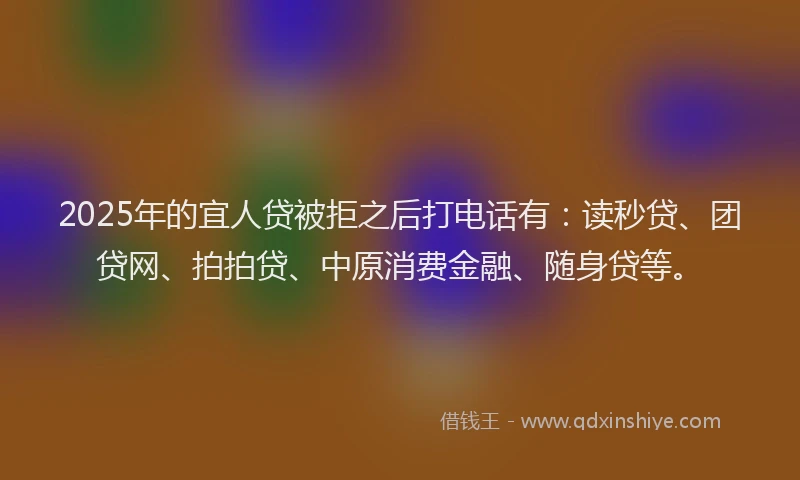2025年的宜人贷被拒之后打电话有：读秒贷、团贷网、拍拍贷、中原消费金融、随身贷等。