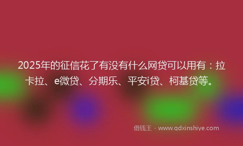 2025年的征信花了有没有什么网贷可以用有：拉卡拉、e微贷、分期乐、平安i贷、柯基贷等。