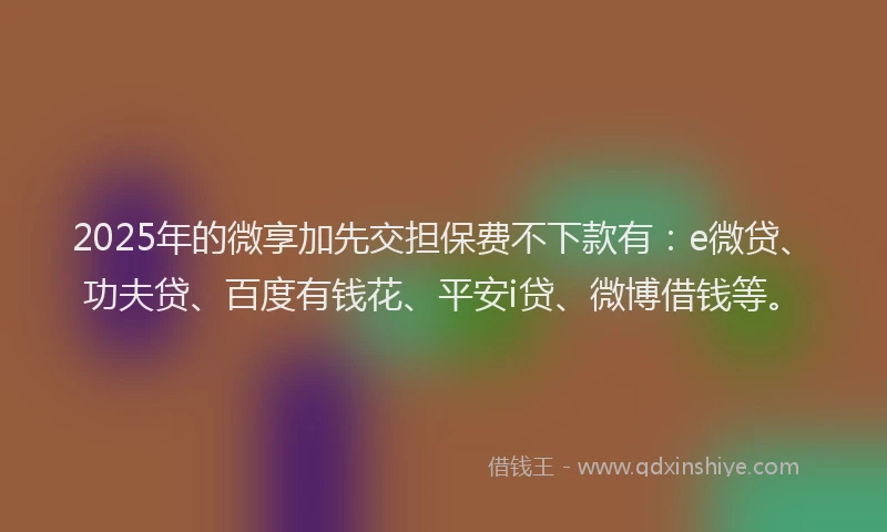 2025年的微享加先交担保费不下款有：e微贷、功夫贷、百度有钱花、平安i贷、微博借钱等。