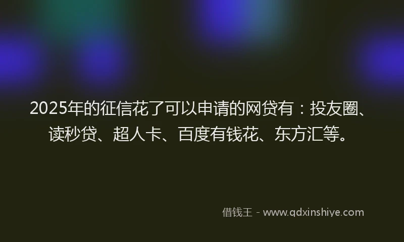 2025年的征信花了可以申请的网贷有：投友圈、读秒贷、超人卡、百度有钱花、东方汇等。