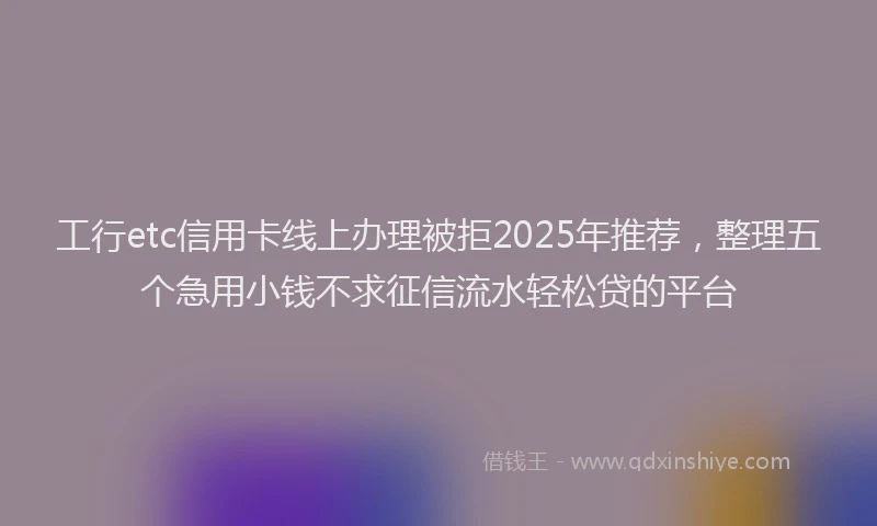 工行etc信用卡线上办理被拒2025年推荐，整理五个急用小钱不求征信流水轻松贷的平台
