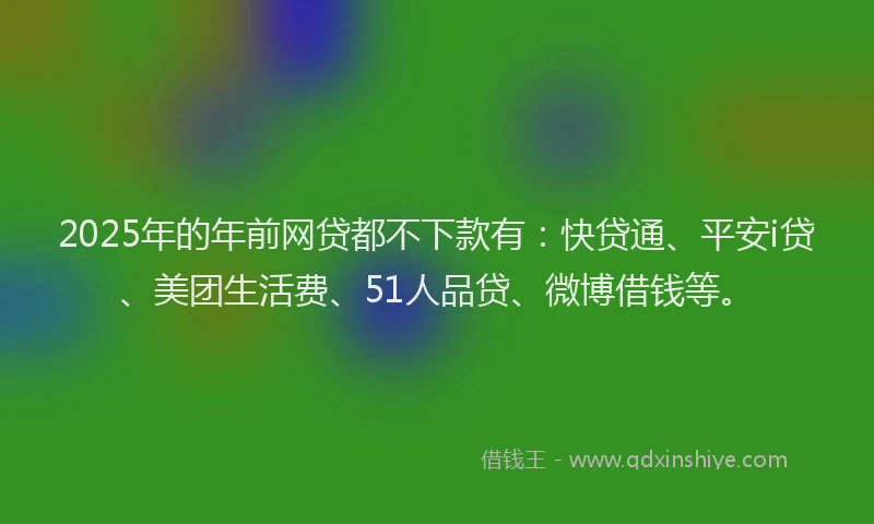 2025年的年前网贷都不下款有：快贷通、平安i贷、美团生活费、51人品贷、微博借钱等。