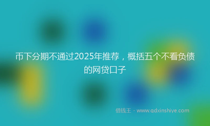币下分期不通过2025年推荐，概括五个不看负债的网贷口子