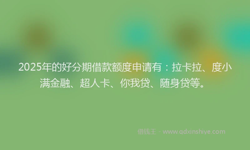 2025年的好分期借款额度申请有：拉卡拉、度小满金融、超人卡、你我贷、随身贷等。