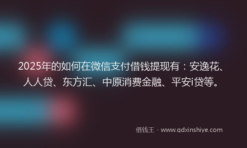 2025年的如何在微信支付借钱提现有：安逸花、人人贷、东方汇、中原消费金融、平安i贷等。
