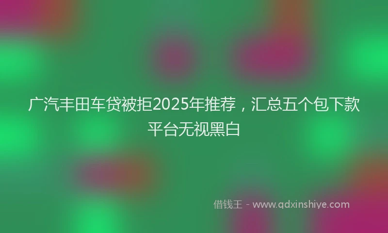 广汽丰田车贷被拒2025年推荐，汇总五个包下款平台无视黑白