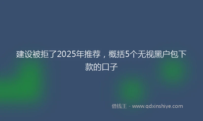 建设被拒了2025年推荐，概括5个无视黑户包下款的口子