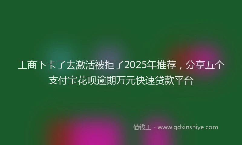 工商下卡了去激活被拒了2025年推荐，分享五个支付宝花呗逾期万元快速贷款平台
