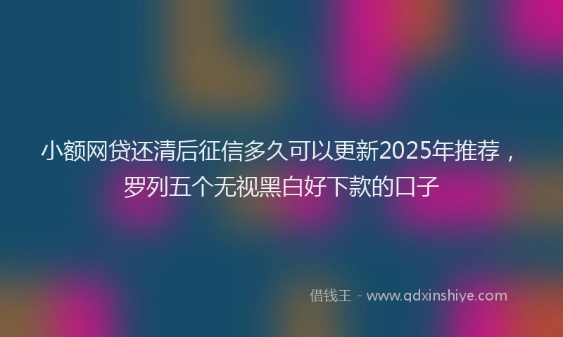 小额网贷还清后征信多久可以更新2025年推荐，罗列五个无视黑白好下款的口子