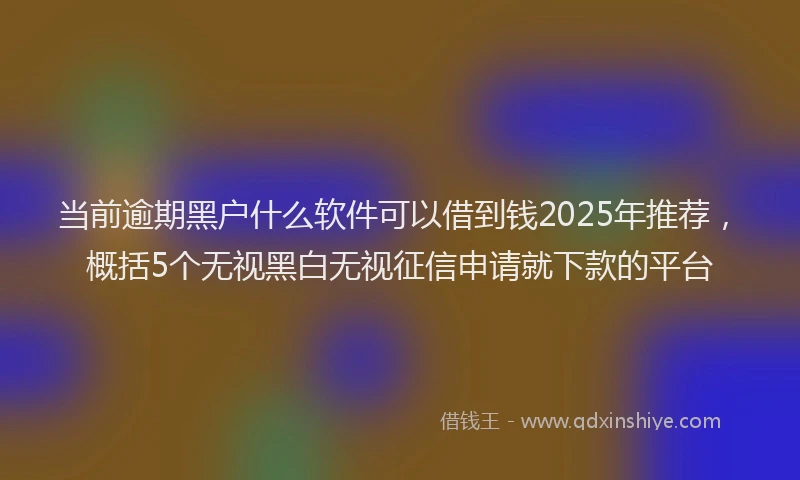 当前逾期黑户什么软件可以借到钱2025年推荐，概括5个无视黑白无视征信申请就下款的平台