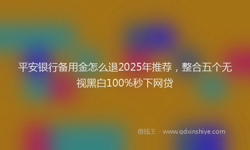 平安银行备用金怎么退2025年推荐，整合五个无视黑白100%秒下网贷