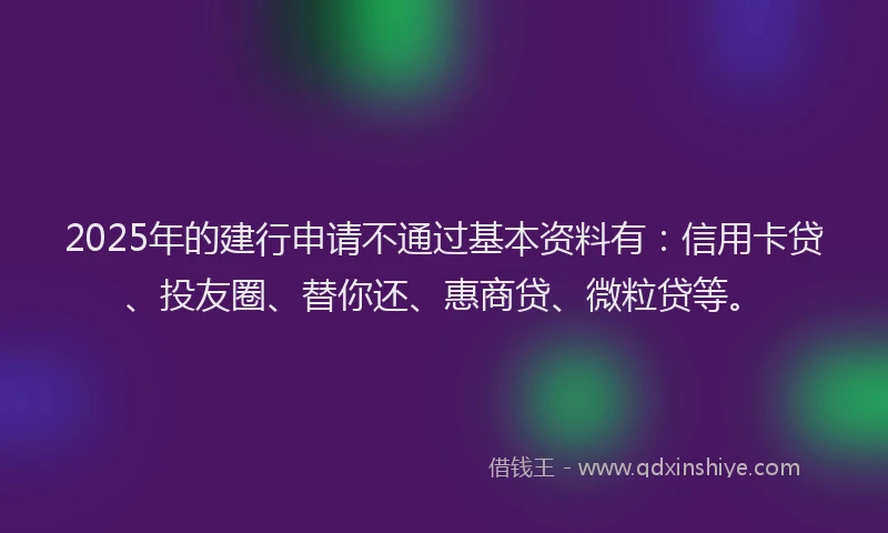 2025年的建行申请不通过基本资料有：信用卡贷、投友圈、替你还、惠商贷、微粒贷等。