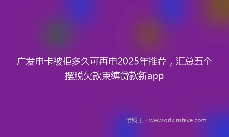 广发申卡被拒多久可再申2025年推荐，汇总五个摆脱欠款束缚贷款新app