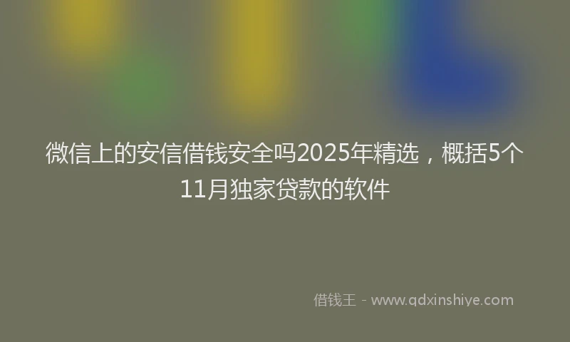 微信上的安信借钱安全吗2025年精选，概括5个11月独家贷款的软件