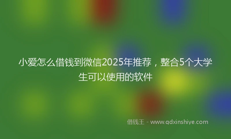 小爱怎么借钱到微信2025年推荐，整合5个大学生可以使用的软件
