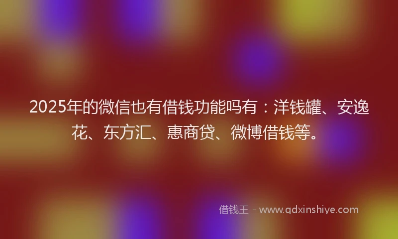 2025年的微信也有借钱功能吗有：洋钱罐、安逸花、东方汇、惠商贷、微博借钱等。