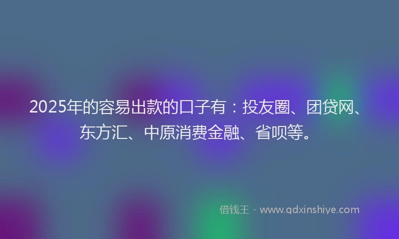 2025年的容易出款的口子有：投友圈、团贷网、东方汇、中原消费金融、省呗等。