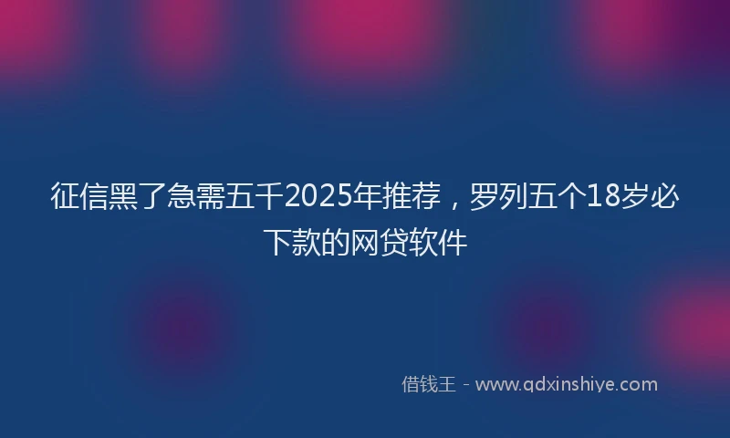 征信黑了急需五千2025年推荐，罗列五个18岁必下款的网贷软件