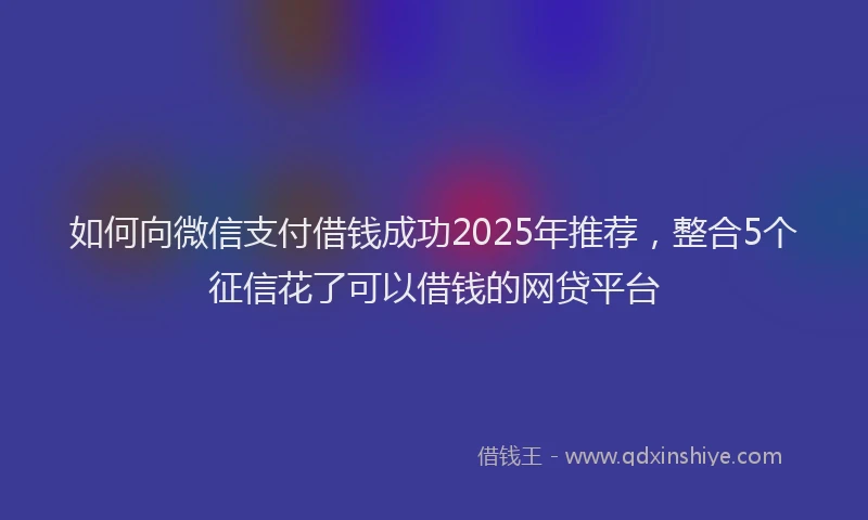 如何向微信支付借钱成功2025年推荐，整合5个征信花了可以借钱的网贷平台