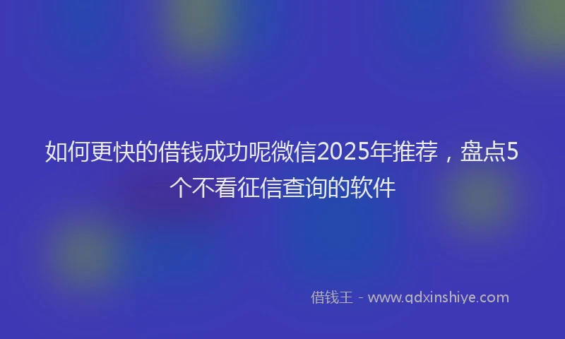 如何更快的借钱成功呢微信2025年推荐，盘点5个不看征信查询的软件