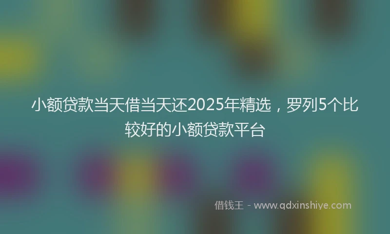 小额贷款当天借当天还2025年精选，罗列5个比较好的小额贷款平台