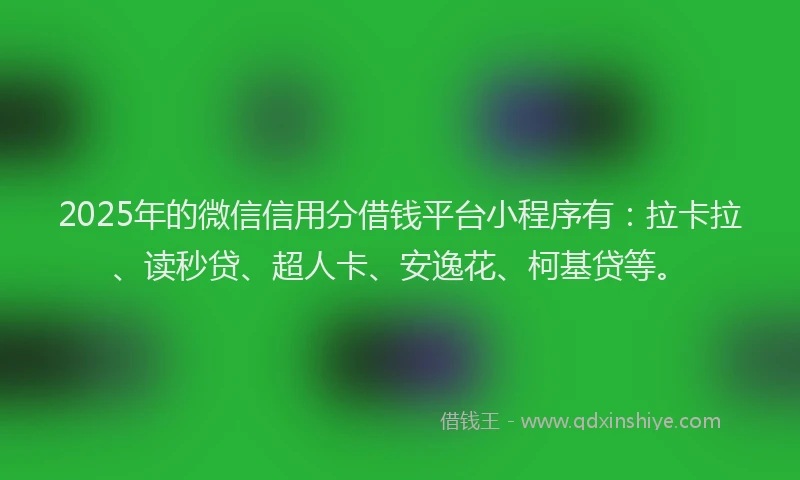 2025年的微信信用分借钱平台小程序有：拉卡拉、读秒贷、超人卡、安逸花、柯基贷等。
