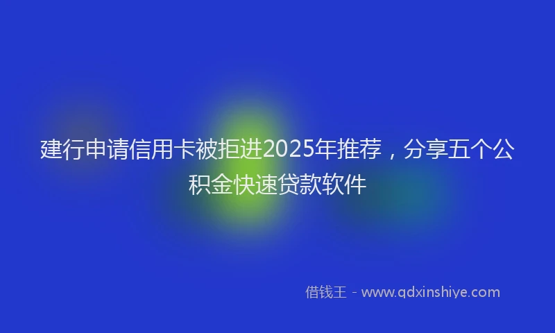 建行申请信用卡被拒进2025年推荐，分享五个公积金快速贷款软件