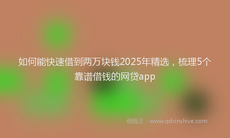 如何能快速借到两万块钱2025年精选，梳理5个靠谱借钱的网贷app