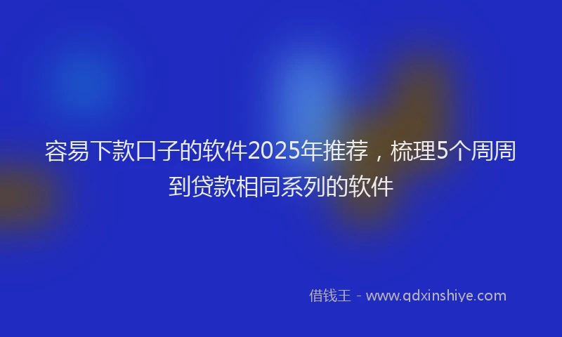 容易下款口子的软件2025年推荐，梳理5个周周到贷款相同系列的软件