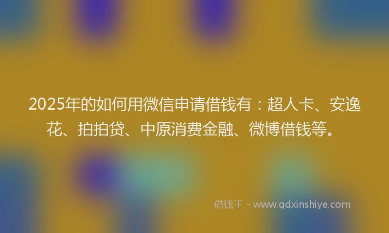 2025年的如何用微信申请借钱有：超人卡、安逸花、拍拍贷、中原消费金融、微博借钱等。