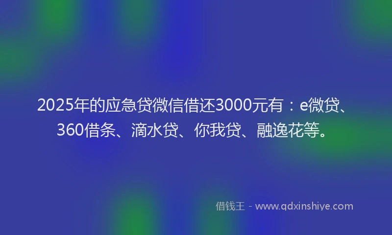 2025年的应急贷微信借还3000元有：e微贷、360借条、滴水贷、你我贷、融逸花等。