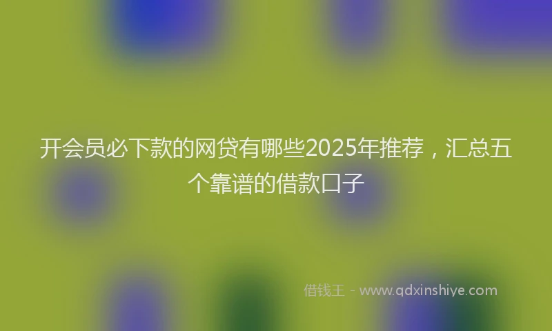 开会员必下款的网贷有哪些2025年推荐，汇总五个靠谱的借款口子