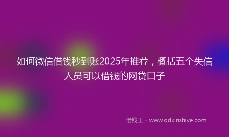 如何微信借钱秒到账2025年推荐，概括五个失信人员可以借钱的网贷口子