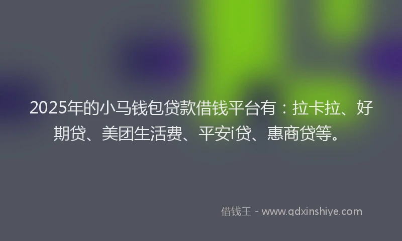 2025年的小马钱包贷款借钱平台有：拉卡拉、好期贷、美团生活费、平安i贷、惠商贷等。